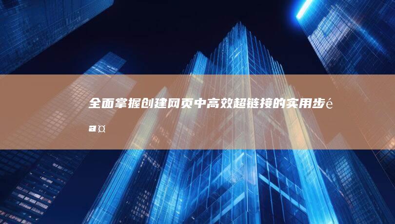 全面掌握：创建网页中高效超链接的实用步骤