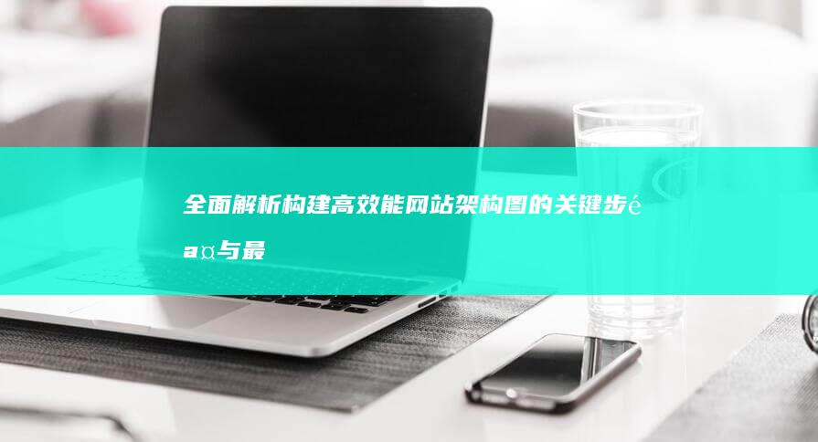 全面解析：构建高效能网站架构图的关键步骤与最佳实践